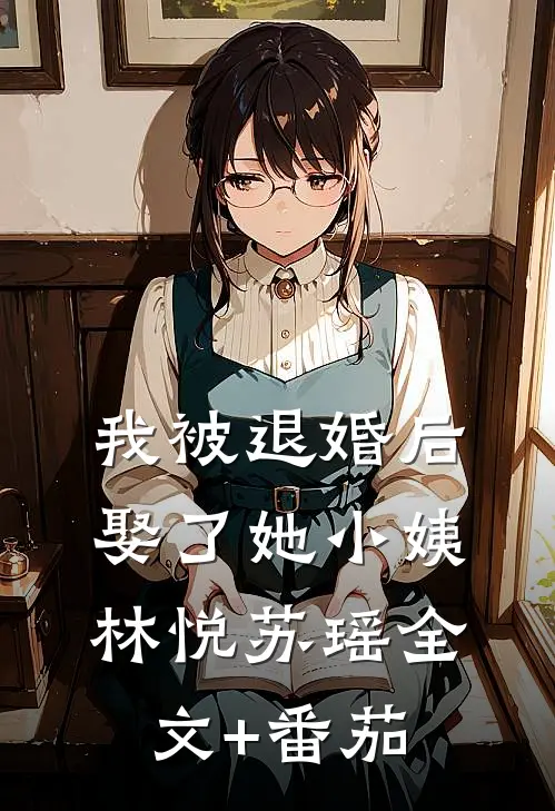 我被退婚后，娶了她小姨林悦苏瑶全文+番茄