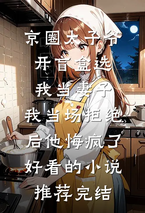 京圈太子爷开盲盒选我当妻子，我当场拒绝后他悔疯了好看的小说推荐完结