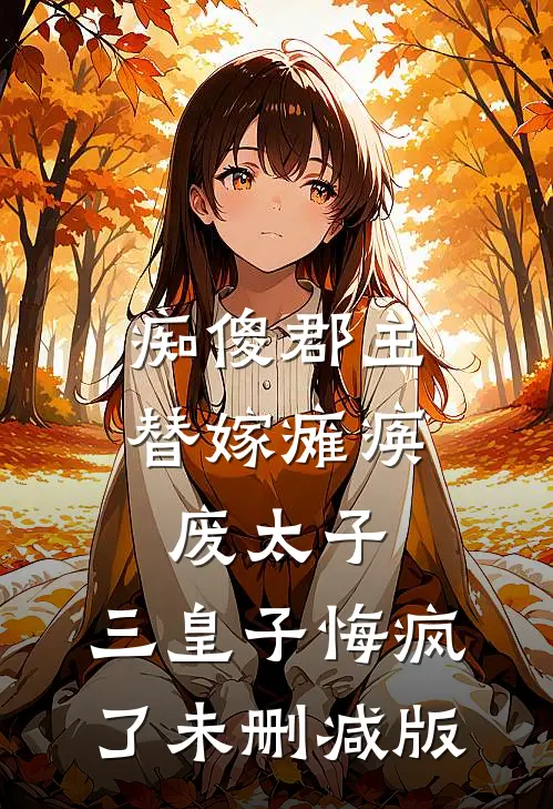 痴傻郡主替嫁瘫痪废太子，三皇子悔疯了未删减版