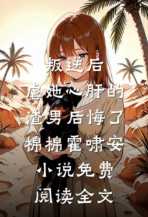 叛逆后，虐她心肝的渣男后悔了棉棉霍啸安小说免费阅读全文