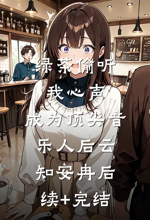 绿茶偷听我心声，成为顶尖音乐人后云知安冉后续+完结