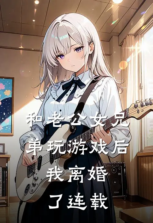 和老公女兄弟玩游戏后，我离婚了连载