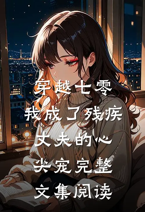 穿越七零：我成了残疾丈夫的心尖宠完整文集阅读