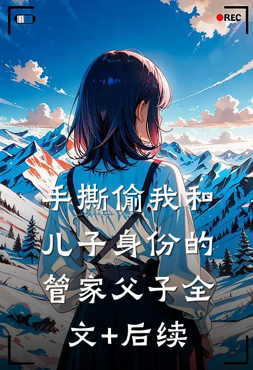 手撕偷我和儿子身份的管家父子全文+后续