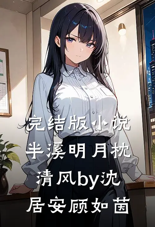 完结版小说半溪明月枕清风by沈居安顾如茵