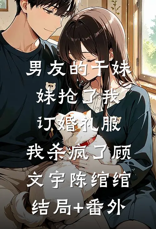 男友的干妹妹抢了我订婚礼服，我杀疯了顾文宇陈绾绾结局+番外