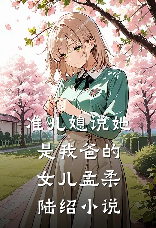 准儿媳说她是我爸的女儿孟柔陆绍小说