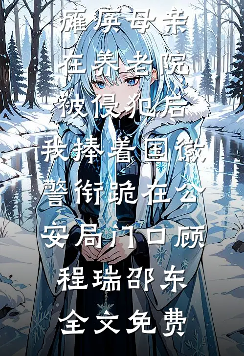 瘫痪母亲在养老院被侵犯后，我捧着国徽警衔跪在公安局门口顾程瑞邵东全文免费