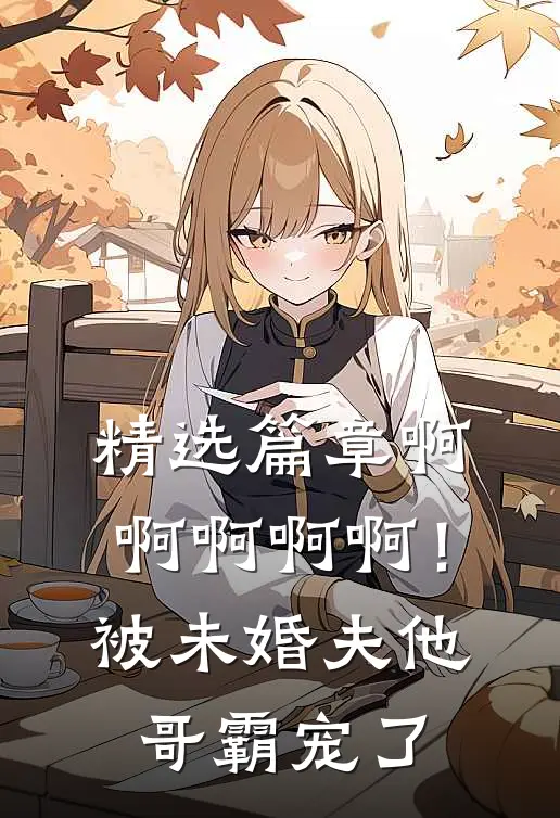 精选篇章啊啊啊啊啊！被未婚夫他哥霸宠了