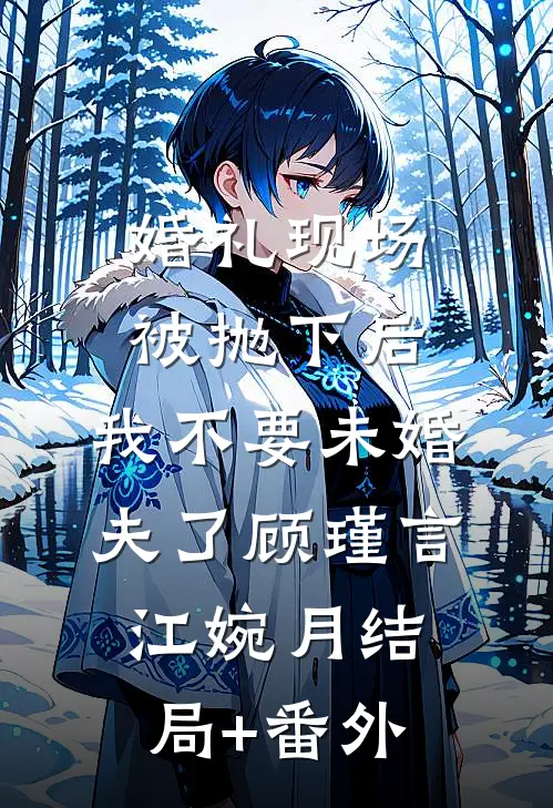 婚礼现场被抛下后，我不要未婚夫了顾瑾言江婉月结局+番外