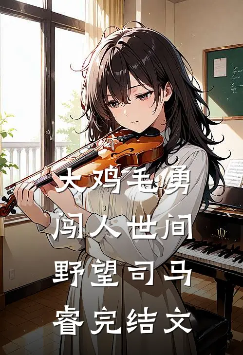 大鸡毛勇闯人世间野望司马睿完结文
