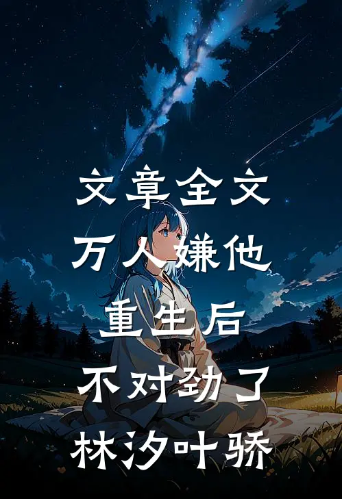 文章全文万人嫌他重生后,不对劲了林汐叶骄