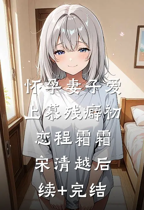 怀孕妻子爱上慕残癖初恋程霜霜宋清越后续+完结