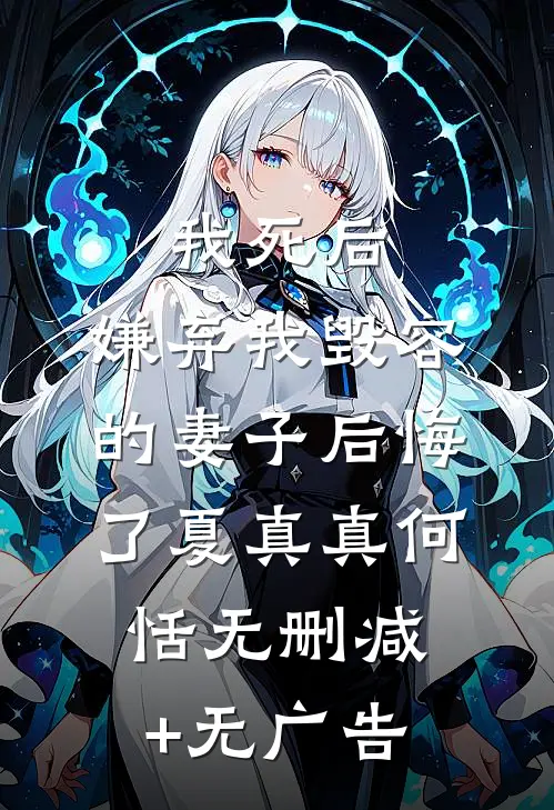 我死后，嫌弃我毁容的妻子后悔了夏真真何恬无删减+无广告