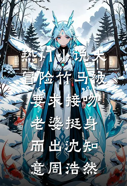 热门小说大冒险竹马被要求接吻，老婆挺身而出沈知意周浩然