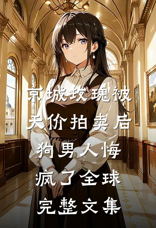 京城玫瑰被天价拍卖后，狗男人悔疯了全球完整文集