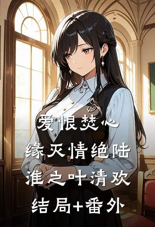 爱恨焚心，缘灭情绝陆淮之叶清欢结局+番外