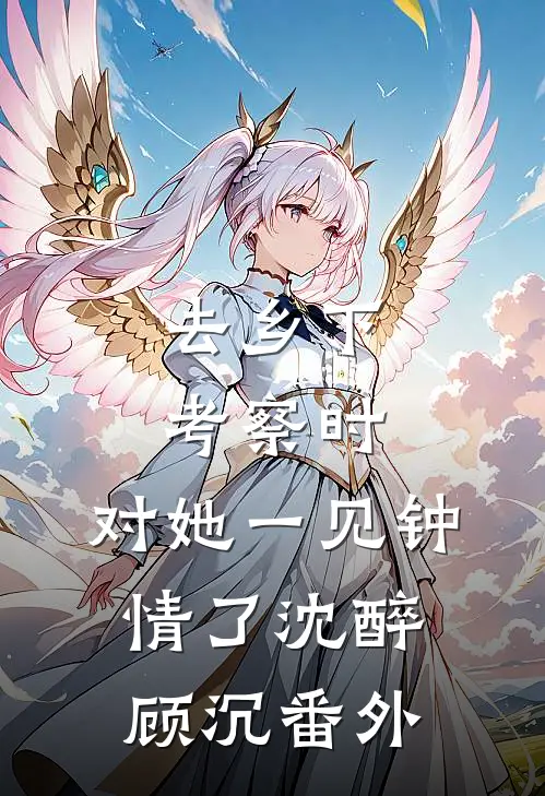 去乡下考察时，对她一见钟情了沈醉顾沉番外