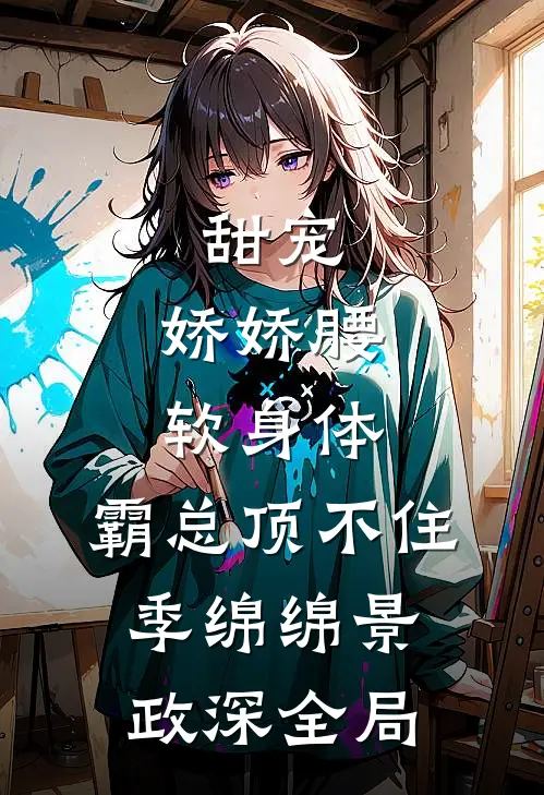 甜宠：娇娇腰软身体，霸总顶不住季绵绵景政深全局