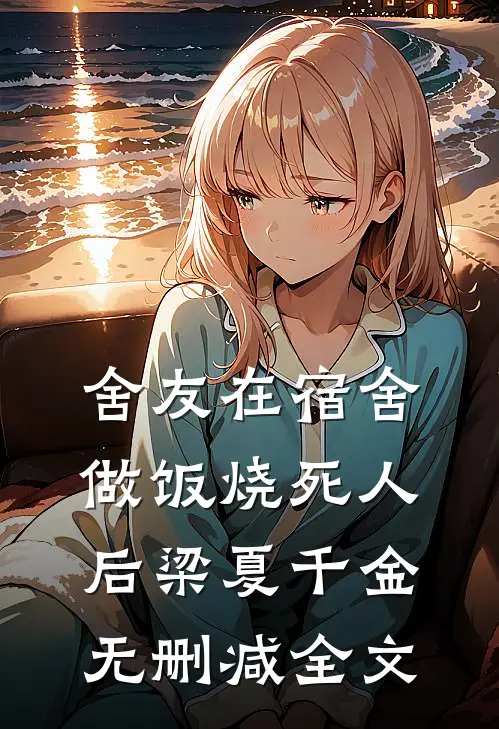 舍友在宿舍做饭烧死人后梁夏千金无删减全文