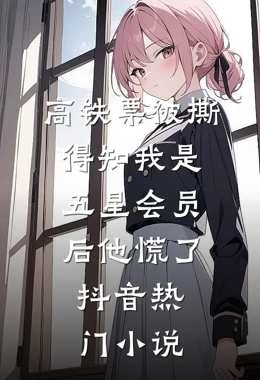高铁票被撕，得知我是五星会员后他慌了抖音热门小说