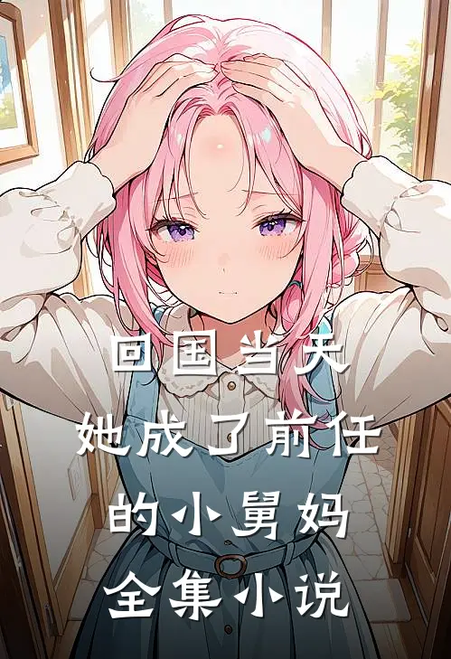 回国当天，她成了前任的小舅妈全集小说