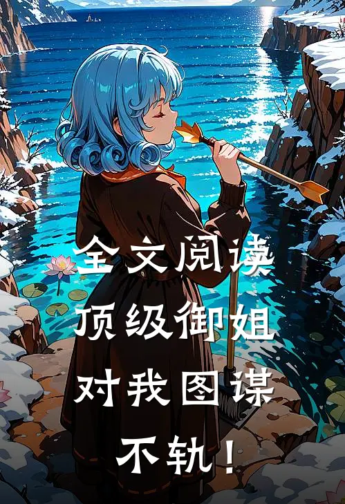 全文阅读顶级御姐，对我图谋不轨！
