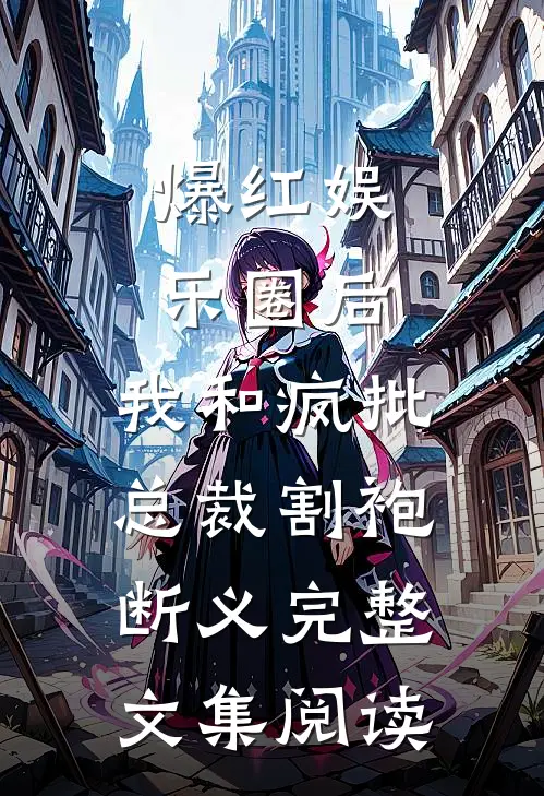 爆红娱乐圈后，我和疯批总裁割袍断义完整文集阅读