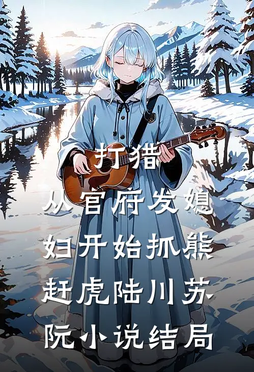 打猎：从官府发媳妇开始抓熊赶虎陆川苏阮小说结局