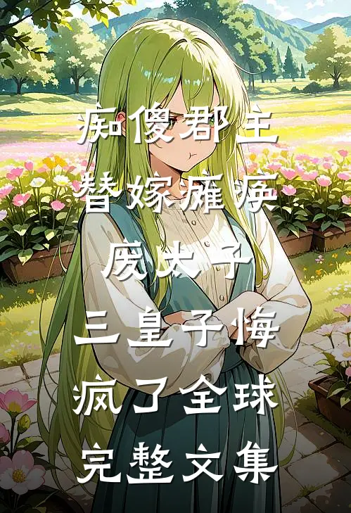 痴傻郡主替嫁瘫痪废太子，三皇子悔疯了全球完整文集