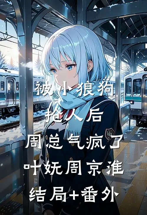 被小狼狗抢人后，周总气疯了叶妩周京淮结局+番外