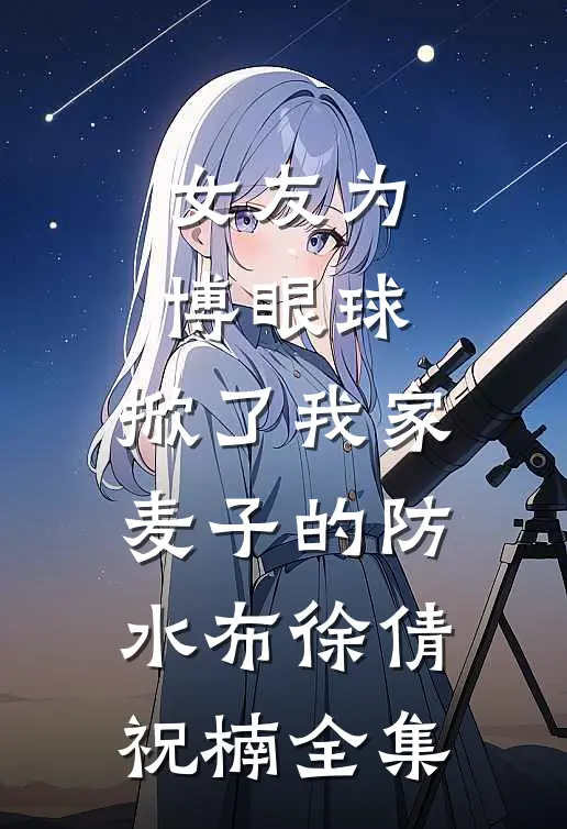 女友为博眼球，掀了我家麦子的防水布徐倩祝楠 全集