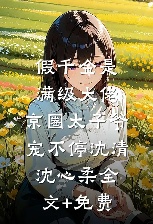 假千金是满级大佬，京圈太子爷宠不停沈清沈心柔全文+免费