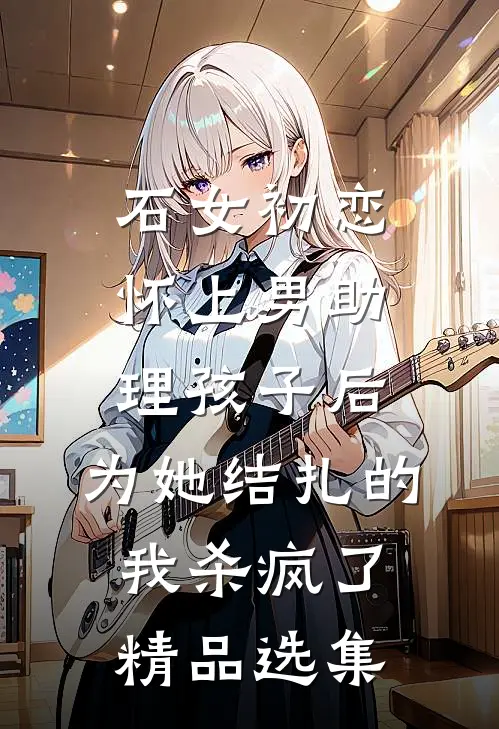 石女初恋怀上男助理孩子后，为她结扎的我杀疯了精品选集
