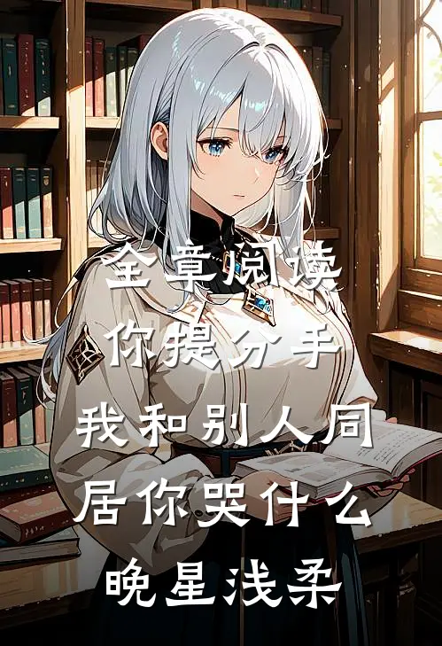 全章阅读你提分手,我和别人同居你哭什么晚星浅柔