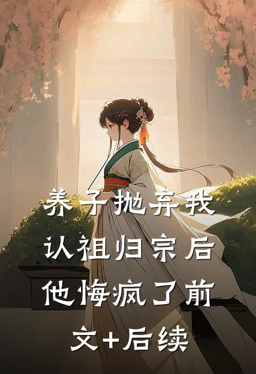 养子抛弃我认祖归宗后，他悔疯了前文+后续