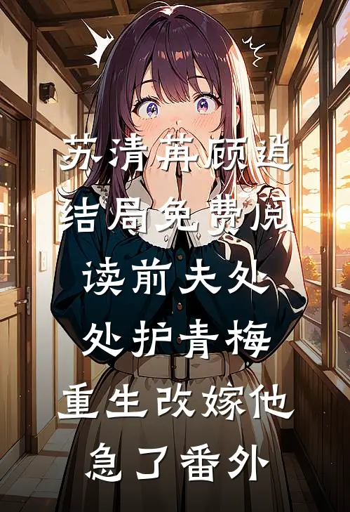 苏清苒顾逍结局免费阅读前夫处处护青梅，重生改嫁他急了番外