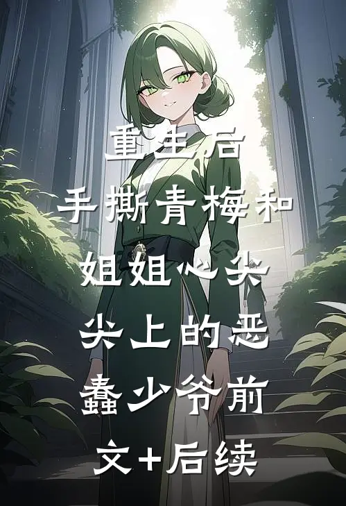 重生后，手撕青梅和姐姐心尖尖上的恶蠢少爷前文+后续