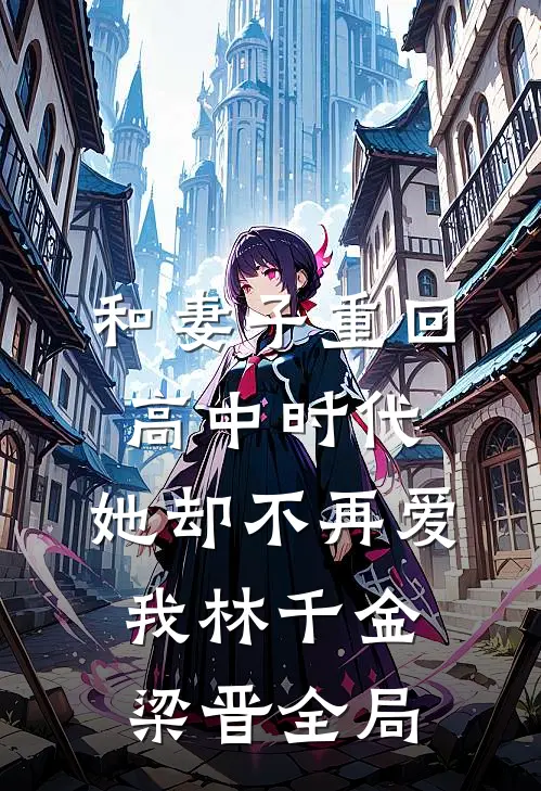 和妻子重回高中时代，她却不再爱我林千金梁晋全局