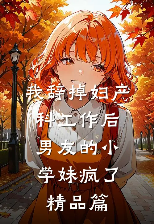 我辞掉妇产科工作后，男友的小学妹疯了精品篇