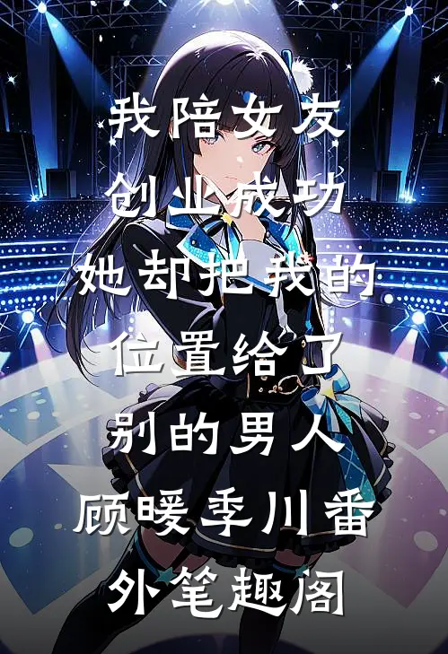 我陪女友创业成功，她却把我的位置给了别的男人：顾暖季川番外笔趣阁