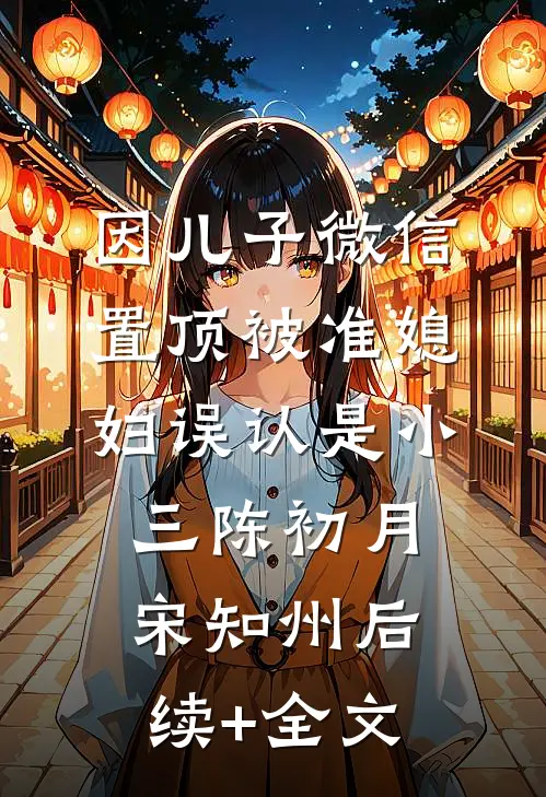 因儿子微信置顶被准媳妇误认是小三陈初月宋知州后续+全文