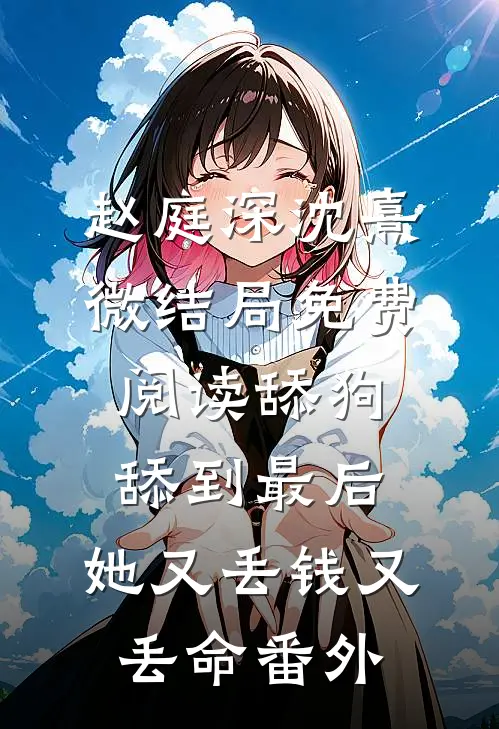 赵庭深沈熹微结局免费阅读舔狗舔到最后，她又丢钱又丢命番外