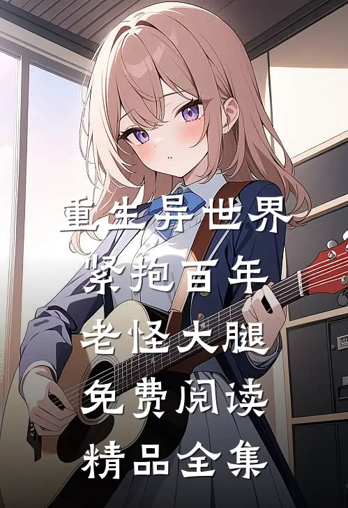 重生异世界紧抱百年老怪大腿免费阅读精品全集