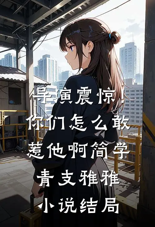 导演震惊！你们怎么敢惹他啊简学青支雅雅小说结局