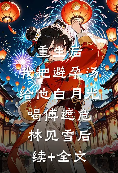 重生后，我把避孕汤给他白月光喝傅遮危林见雪后续+全文