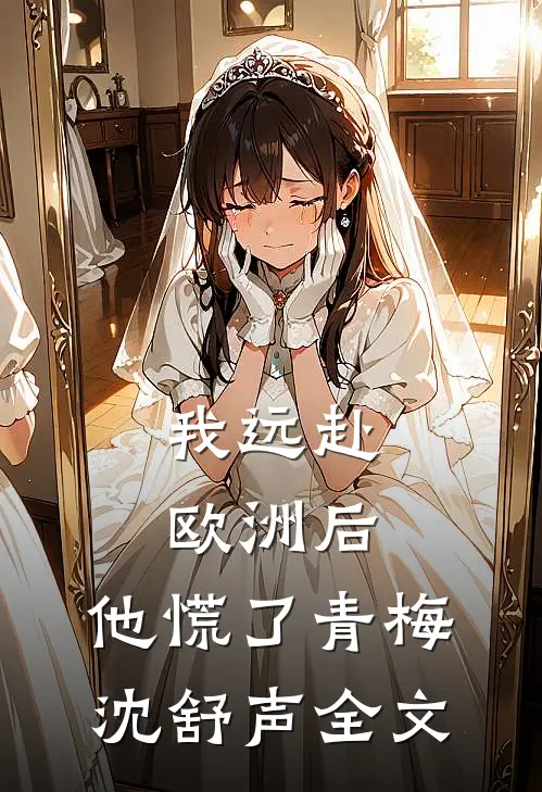 我远赴欧洲后，他慌了青梅沈舒声全文