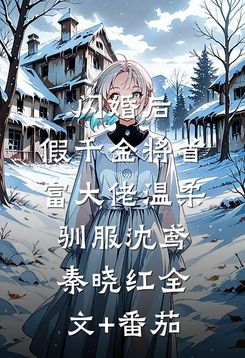闪婚后，假千金将首富大佬温柔驯服沈鸢秦晓红全文+番茄