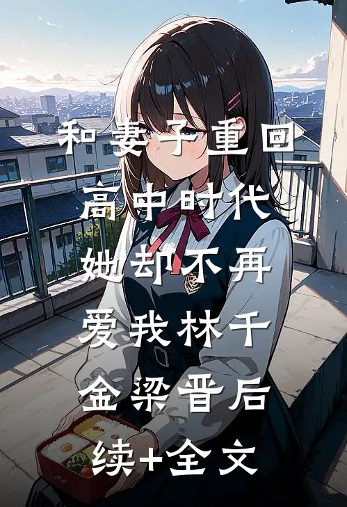 和妻子重回高中时代，她却不再爱我林千金梁晋后续+全文