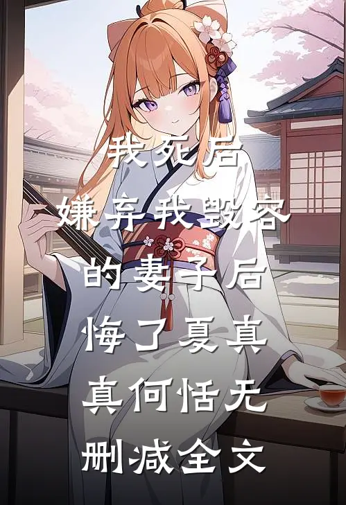 我死后，嫌弃我毁容的妻子后悔了夏真真何恬无删减全文